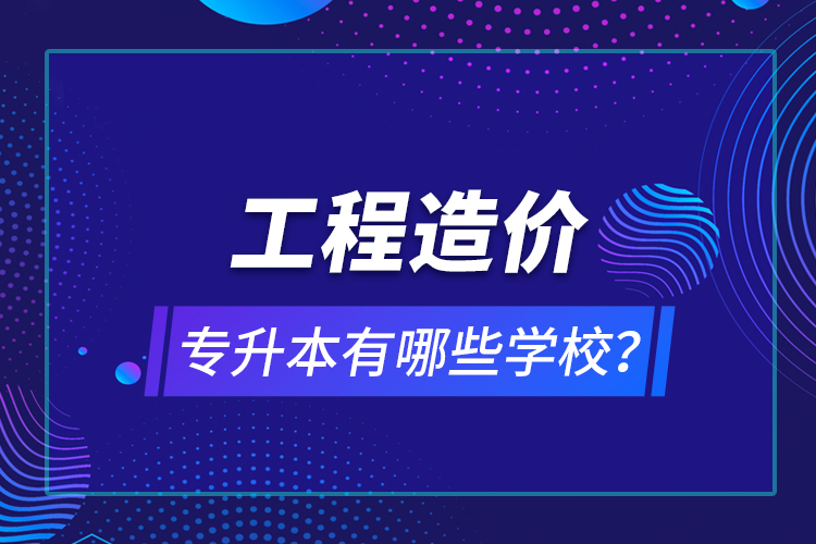 工程造價專升本有哪些學校？