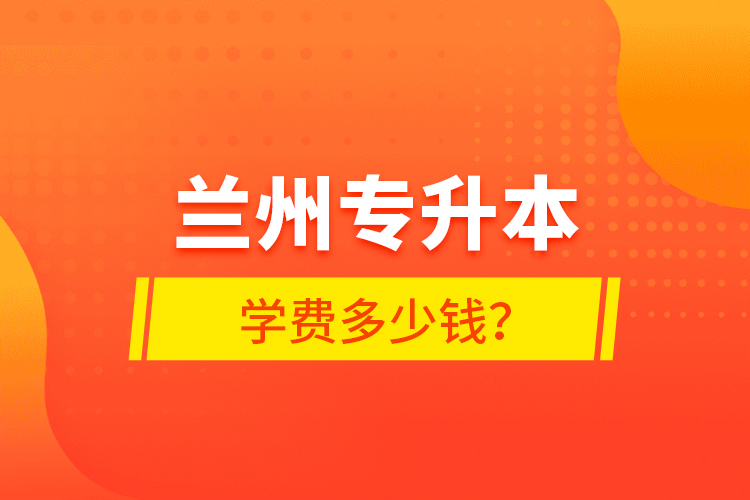 蘭州專升本學(xué)費多少錢？