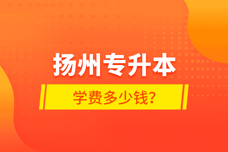 揚(yáng)州專升本學(xué)費(fèi)多少錢？