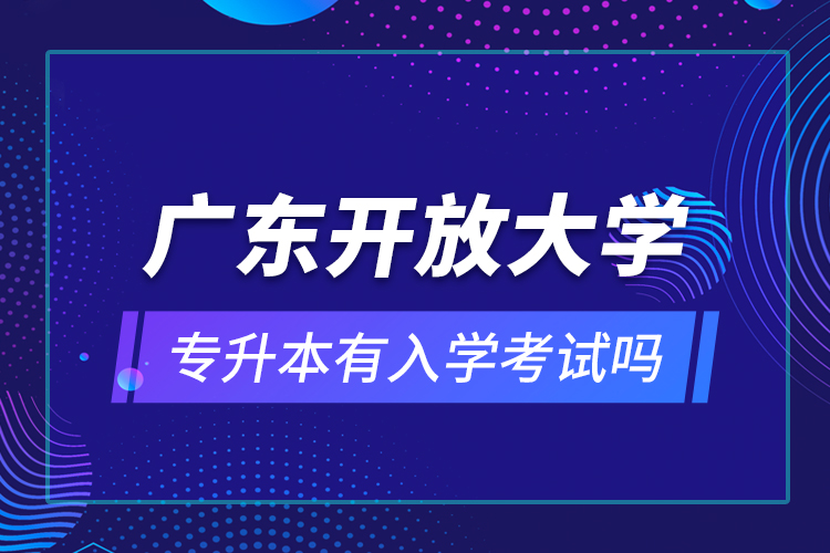 廣東開放大學專升本有入學考試嗎