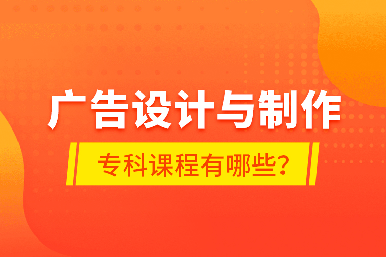 廣告設(shè)計與制作專科課程有哪些？