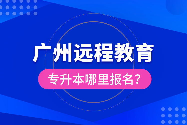 廣州遠(yuǎn)程教育專升本哪里報(bào)名？