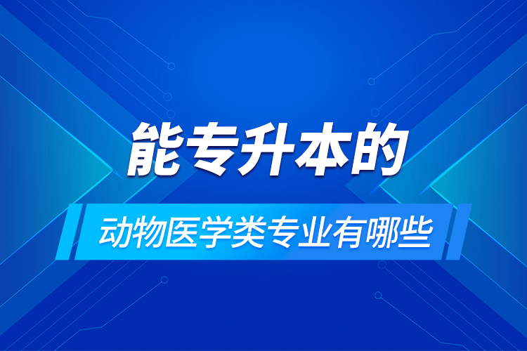 能專升本的動物醫(yī)學類專業(yè)有哪些