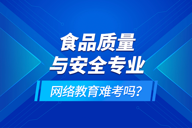 食品質(zhì)量與安全專業(yè)網(wǎng)絡(luò)教育難考嗎？