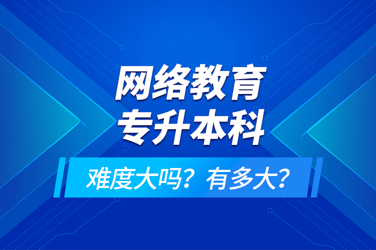 網(wǎng)絡(luò)教育專升本科難度大嗎？有多大？