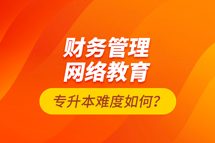 財(cái)務(wù)管理網(wǎng)絡(luò)教育專升本難度如何？