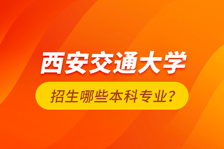 西安交通大學招生哪些本科專業(yè)？