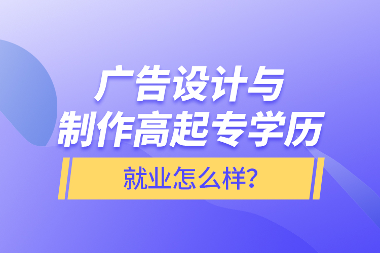 廣告設(shè)計(jì)與制作高起專(zhuān)學(xué)歷就業(yè)怎么樣？