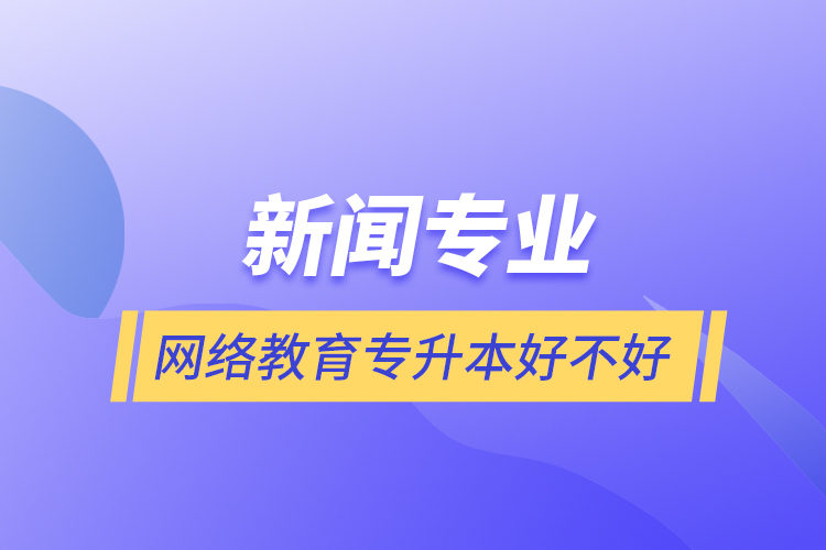 新聞專業(yè)網(wǎng)絡教育專升本好不好