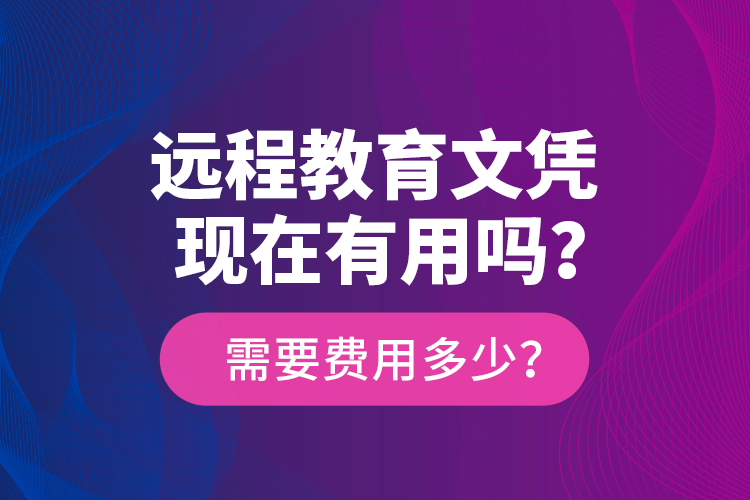 遠(yuǎn)程教育文憑現(xiàn)在有用嗎？需要費(fèi)用多少？