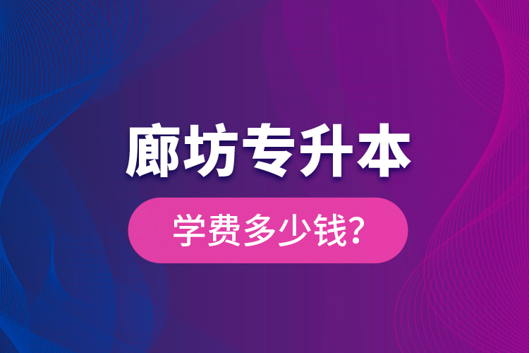 廊坊專升本學(xué)費(fèi)多少錢？