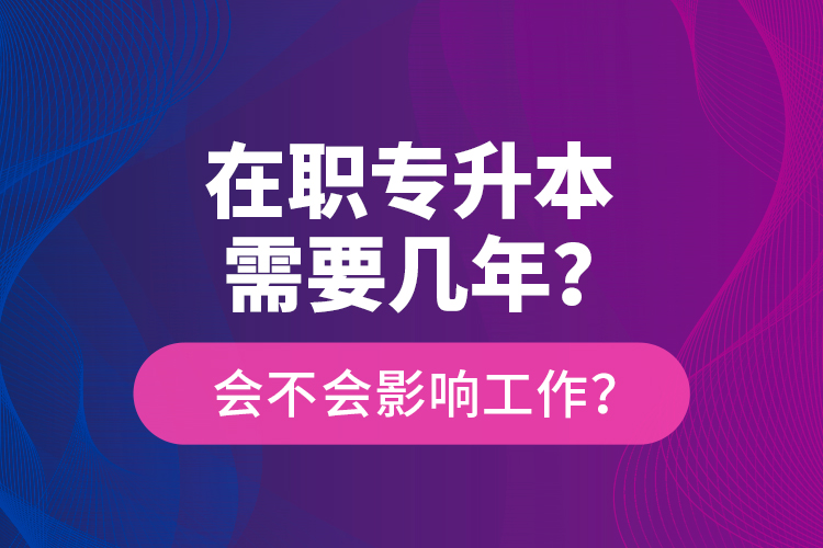 在職專升本需要幾年？會不會影響工作？