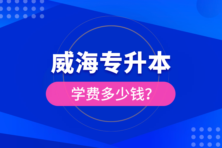 威海專升本學(xué)費多少錢？