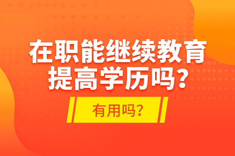 在職能繼續(xù)教育提高學(xué)歷嗎？有用嗎？