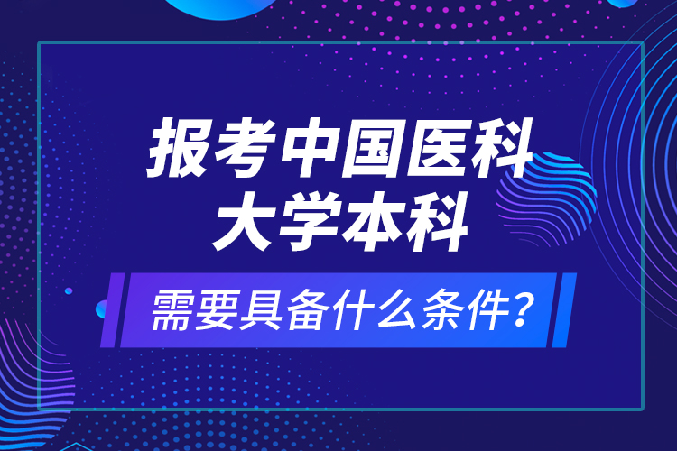 報(bào)考中國醫(yī)科大學(xué)本科需要具備什么條件？