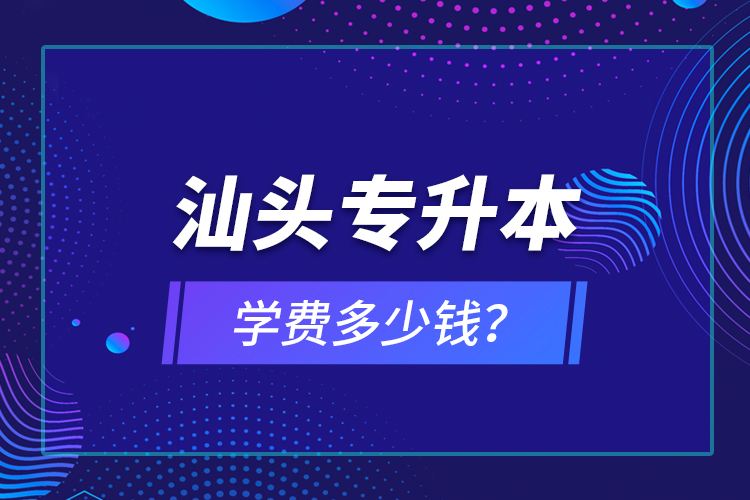 汕頭專升本學(xué)費(fèi)多少錢(qián)？