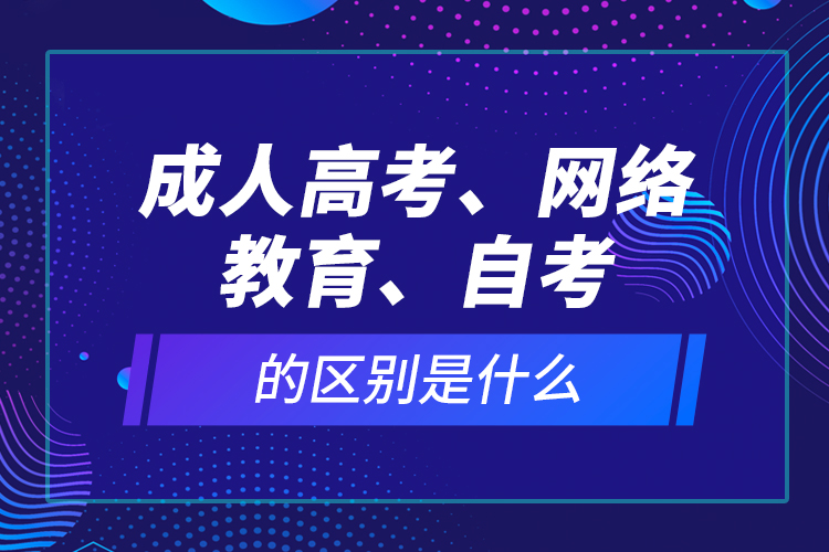 成人高考、網(wǎng)絡(luò)教育、自考的區(qū)別是什么