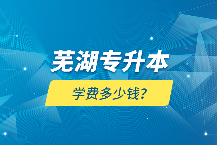 蕪湖專升本學(xué)費(fèi)多少錢？