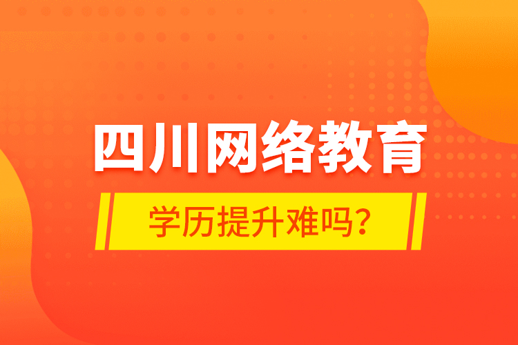 四川網絡教育學歷提升難嗎？