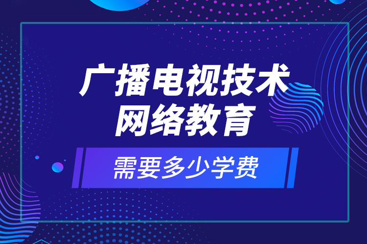 廣播電視技術(shù)網(wǎng)絡教育需要多少學費