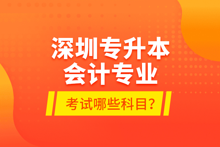 深圳專升本會計專業(yè)考試哪些科目？