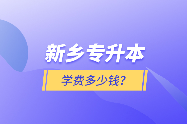 新鄉(xiāng)專升本學費多少錢？