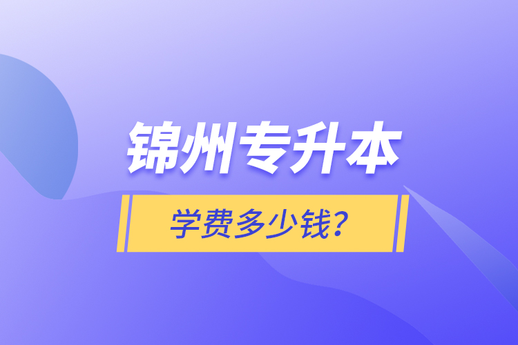 錦州專升本學(xué)費多少錢？