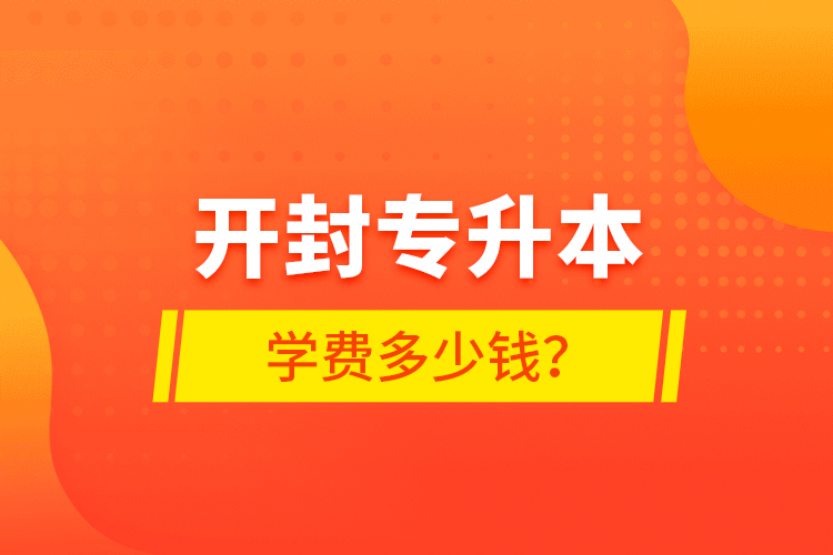 開封專升本學費多少錢？