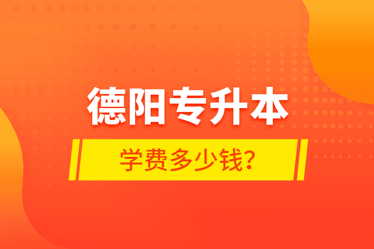 德陽專升本學(xué)費多少錢？