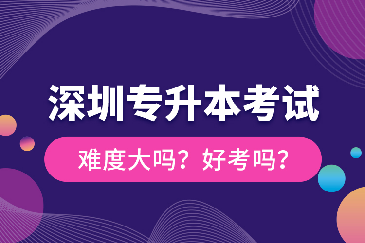 深圳專升本考試難度大嗎？好考嗎？