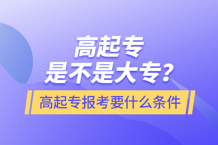 ?高起專是不是大專？高起專報考要什么條件