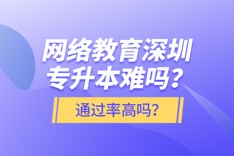 網(wǎng)絡(luò)教育深圳專升本難嗎？通過率高嗎？