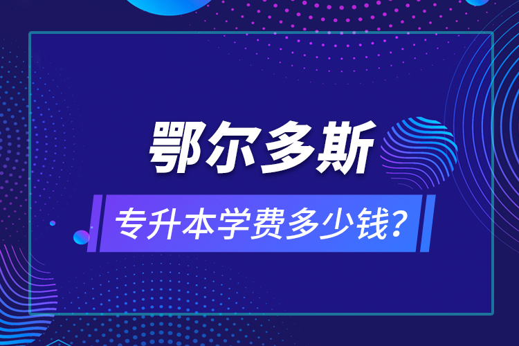 鄂爾多斯專升本學(xué)費(fèi)多少錢？