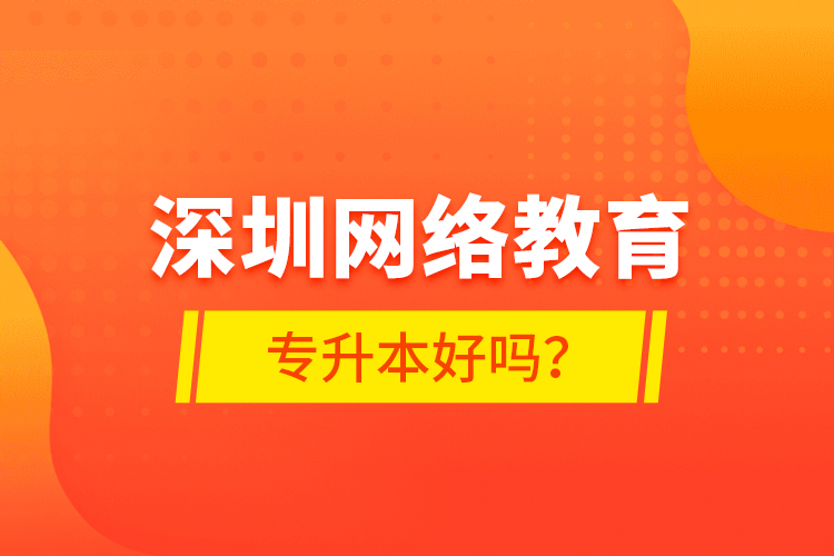 深圳網(wǎng)絡(luò)教育專升本好嗎？