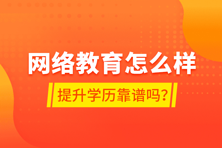 網(wǎng)絡教育怎么樣？提升學歷靠譜嗎？