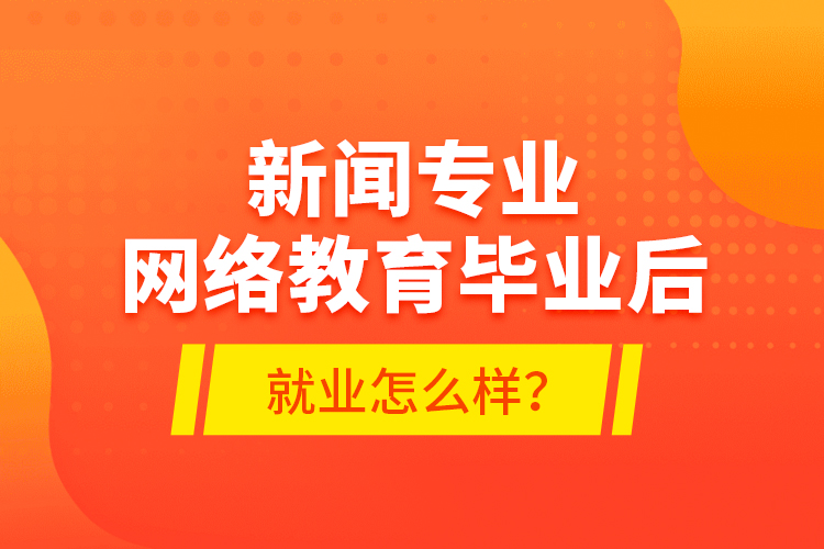 新聞專(zhuān)業(yè)網(wǎng)絡(luò)教育畢業(yè)后就業(yè)怎么樣？