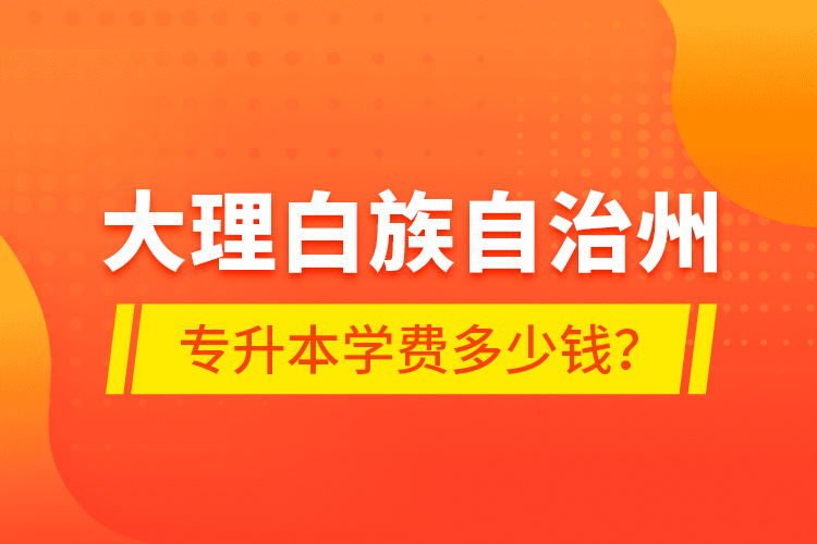 大理白族自治州專升本學(xué)費(fèi)多少錢(qián)？