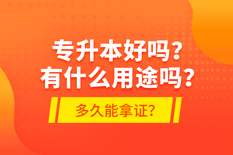 專升本好嗎？有什么用途嗎？多久能拿證？