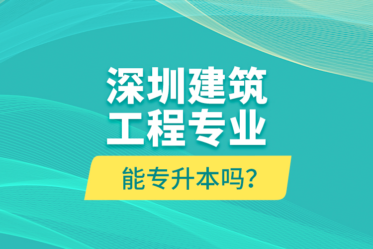 深圳建筑工程專業(yè)能專升本嗎？