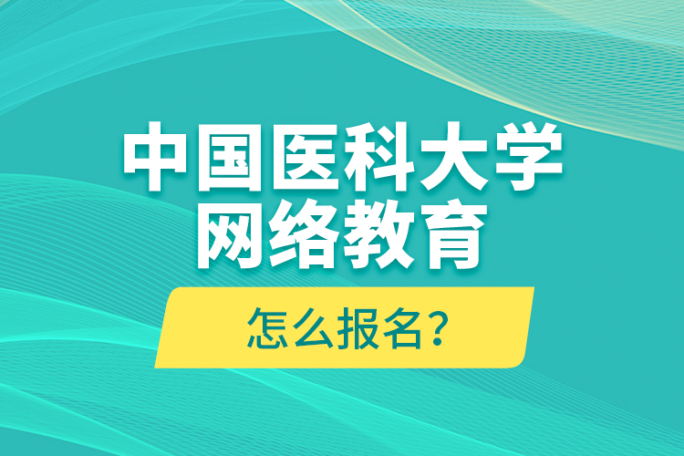 中國(guó)醫(yī)科大學(xué)網(wǎng)絡(luò)教育怎么報(bào)名？