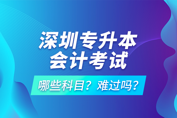 深圳專升本會(huì)計(jì)考試哪些科目？難過嗎？