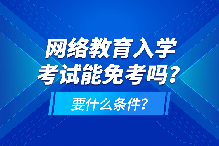 網(wǎng)絡(luò)教育入學(xué)考試能免考嗎？要什么條件？