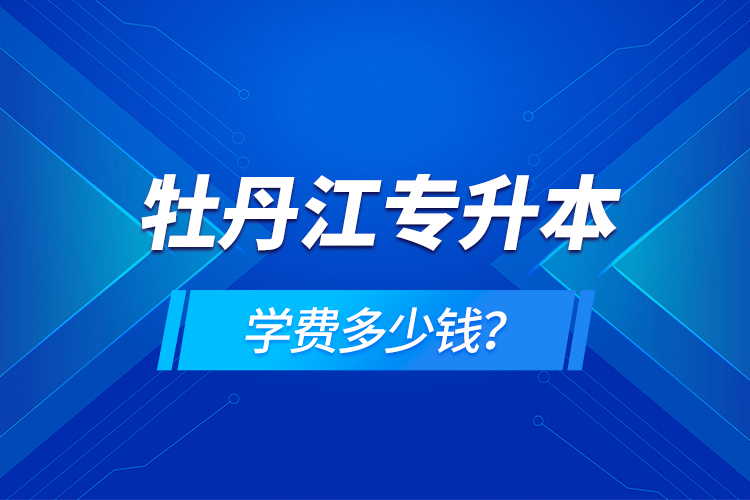 牡丹江專升本學(xué)費多少錢？