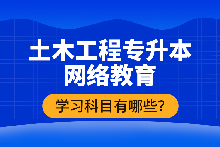 土木工程專升本網(wǎng)絡(luò)教育學(xué)習(xí)科目有哪些？