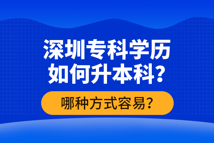 深圳?？茖W(xué)歷如何升本科？哪種方式容易？