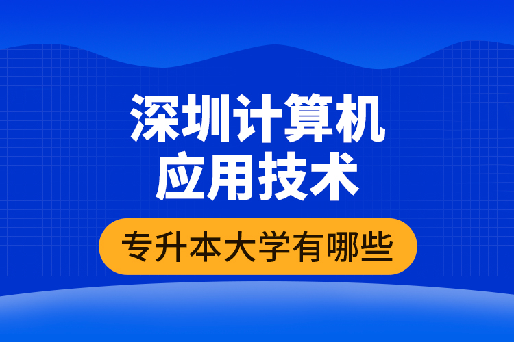 深圳計算機應用技術專升本大學有哪些