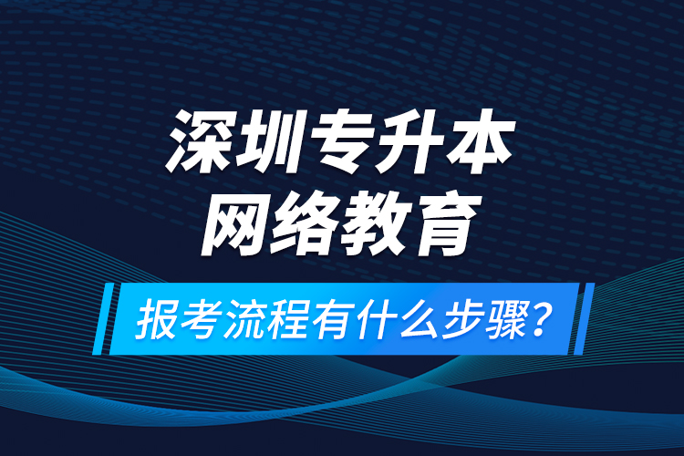 深圳專升本網(wǎng)絡(luò)教育報(bào)考流程有什么步驟？