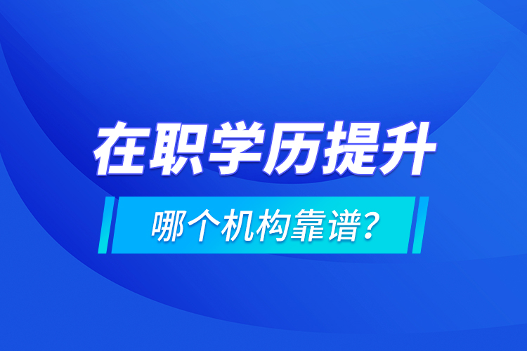 在職學(xué)歷提升哪個(gè)機(jī)構(gòu)靠譜？