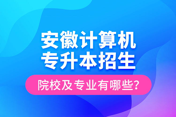 安徽計算機專升本招生院校及專業(yè)有哪些？