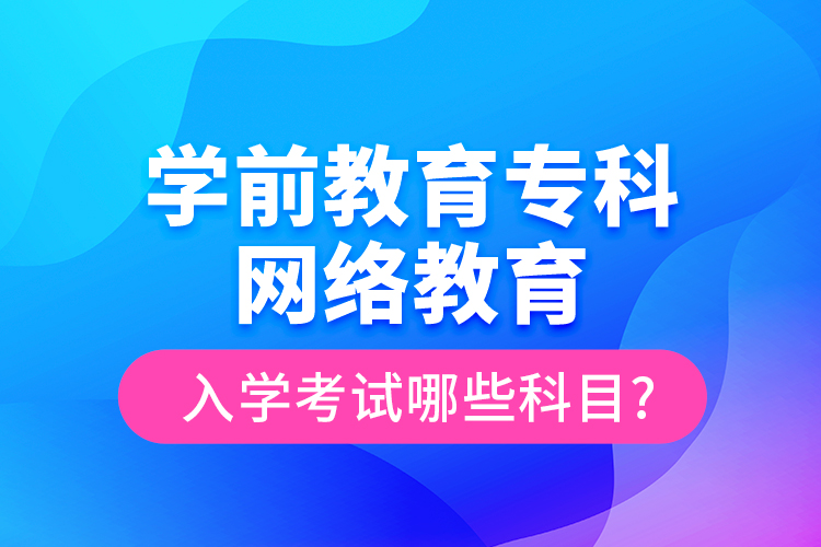 學(xué)前教育?？凭W(wǎng)絡(luò)教育入學(xué)考試哪些科目?